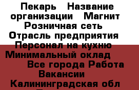 Пекарь › Название организации ­ Магнит, Розничная сеть › Отрасль предприятия ­ Персонал на кухню › Минимальный оклад ­ 30 000 - Все города Работа » Вакансии   . Калининградская обл.,Приморск г.